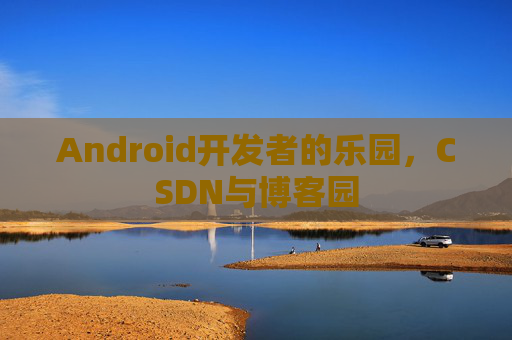 Android开发者的乐园，CSDN与博客园