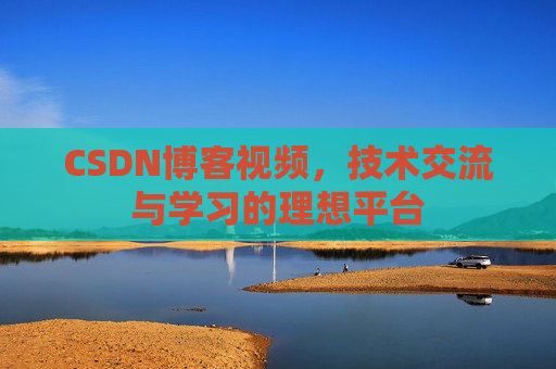 CSDN博客视频，技术交流与学习的理想平台